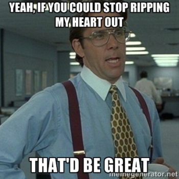Lumbergh Meme: Yeah, if you could stop ripping my heart out, that'd be great